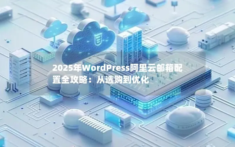 2025年WordPress阿里云邮箱配置全攻略：从选购到优化