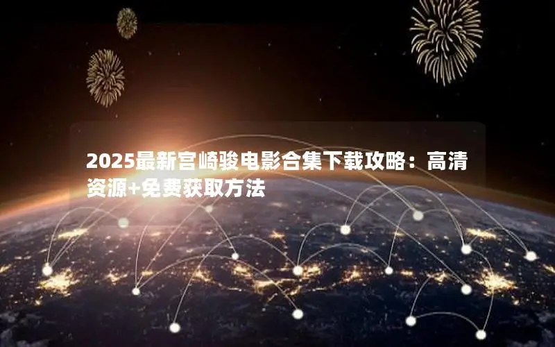 2025最新宫崎骏电影合集下载攻略:高清资源+免费获取方法 2025最新宫崎骏电影合集下载攻略:高清资源+免费获取方法