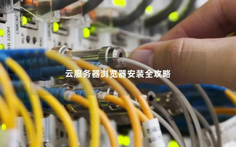云服务器浏览器安装全攻略