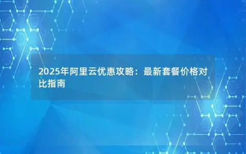 2025年阿里云优惠攻略：最新套餐价格对比指南