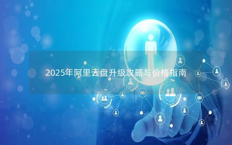 2025年阿里云盘升级攻略与价格指南 2025年阿里云盘升级攻略与价格指南