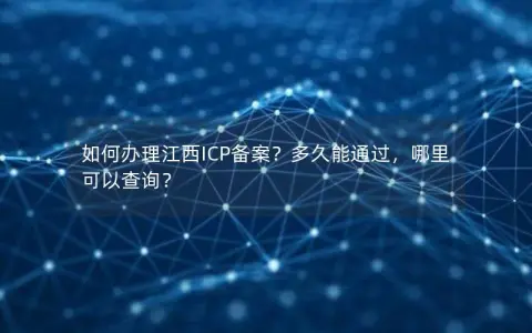 如何办理江西ICP备案？多久能通过，哪里可以查询？