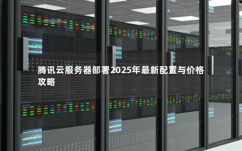 腾讯云服务器部署2025年最新配置与价格攻略 腾讯云服务器部署2025年最新配置与价格攻略