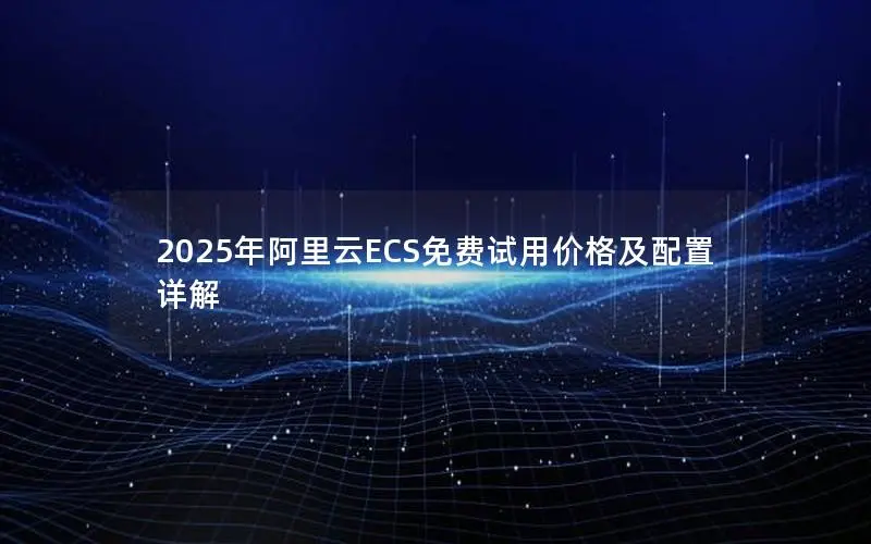 2025年阿里云ECS免费试用价格及配置详解 2025年阿里云ECS免费试用价格及配置详解