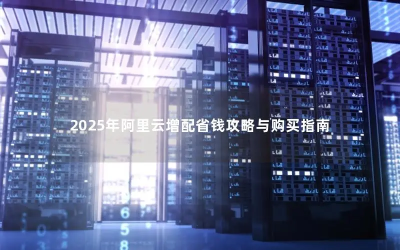 2025年阿里云增配省钱攻略与购买指南 2025年阿里云增配省钱攻略与购买指南