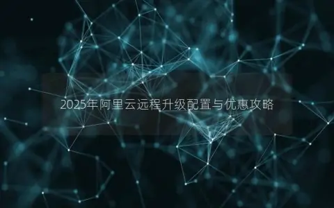 2025年阿里云远程升级配置与优惠攻略
