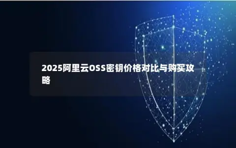 2025阿里云OSS密钥价格对比与购买攻略