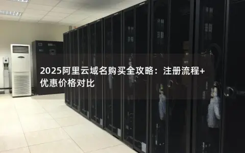 2025阿里云域名购买全攻略：注册流程+优惠价格对比