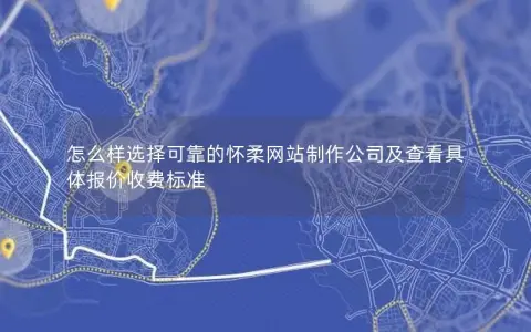 怎么样选择可靠的怀柔网站制作公司及查看具体报价收费标准