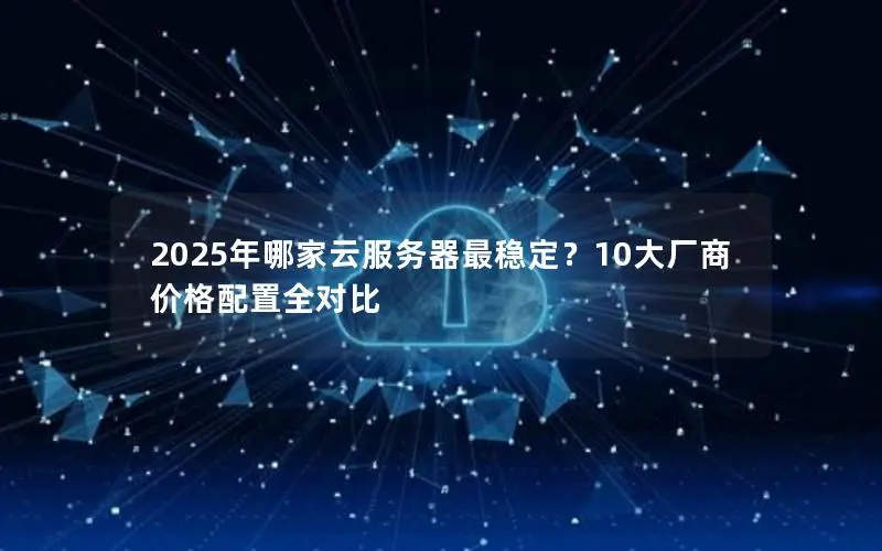 2025年哪家云服务器最稳定?10大厂商价格配置全对比 2025年哪家云服务器最稳定?10大厂商价格配置全对比