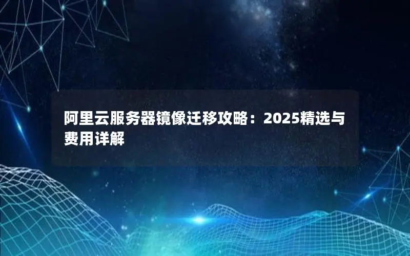 阿里云服务器镜像迁移攻略：2025精选与费用详解
