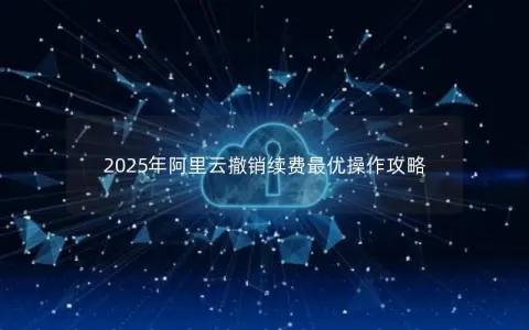 2025年阿里云撤销续费最优操作攻略