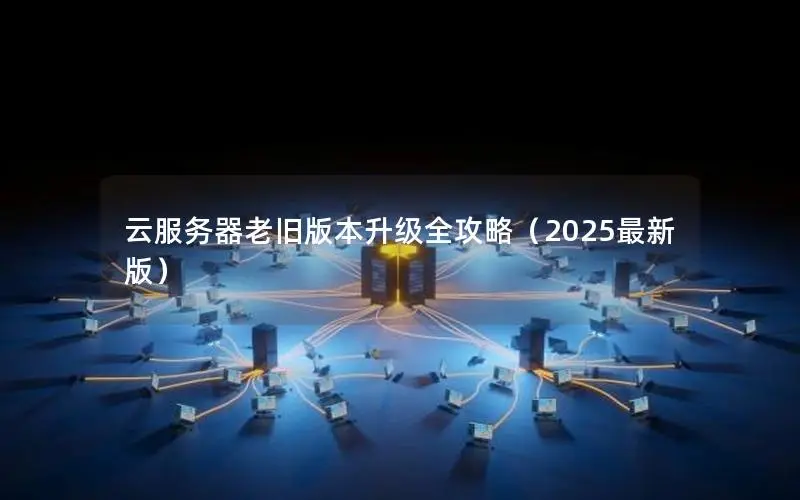 云服务器老旧版本升级全攻略(2025最新版) 云服务器老旧版本升级全攻略(2025最新版)