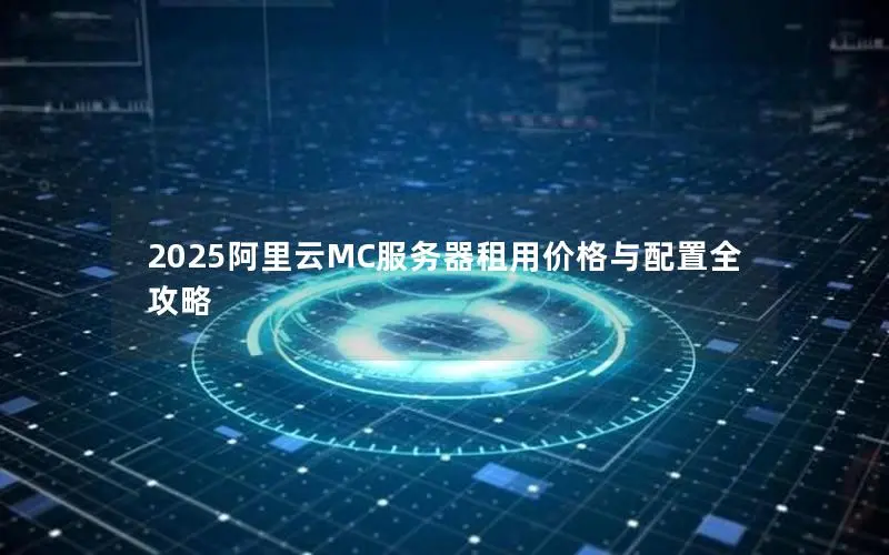 2025阿里云MC服务器租用价格与配置全攻略 2025阿里云MC服务器租用价格与配置全攻略