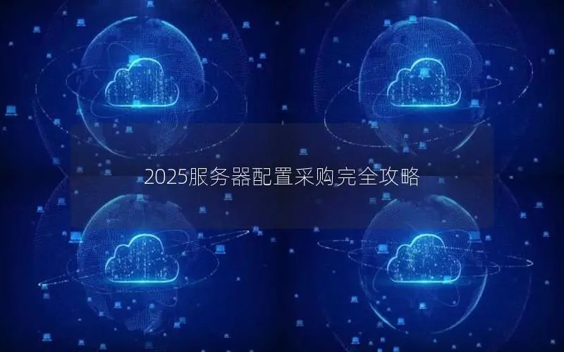 2025服务器配置采购完全攻略 2025服务器配置采购完全攻略