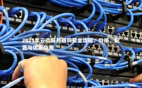 2025年云流服务器购买全攻略：价格、配置与优惠指南