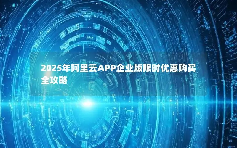 2025年阿里云APP企业版限时优惠购买全攻略 2025年阿里云APP企业版限时优惠购买全攻略