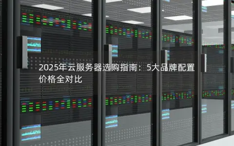2025年云服务器选购指南:5大品牌配置价格全对比 2025年云服务器选购指南:5大品牌配置价格全对比