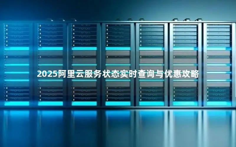 2025阿里云服务状态实时查询与优惠攻略 2025阿里云服务状态实时查询与优惠攻略