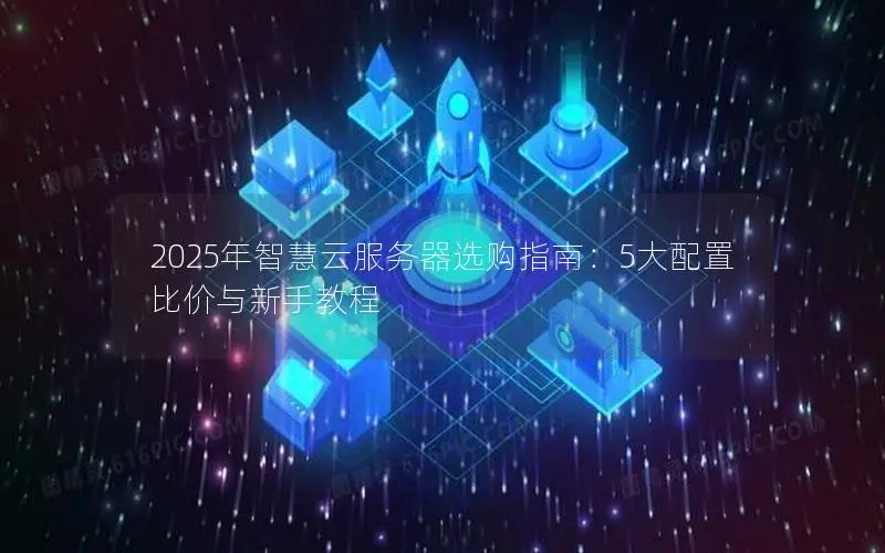 2025年智慧云服务器选购指南:5大配置比价与新手教程 2025年智慧云服务器选购指南:5大配置比价与新手教程