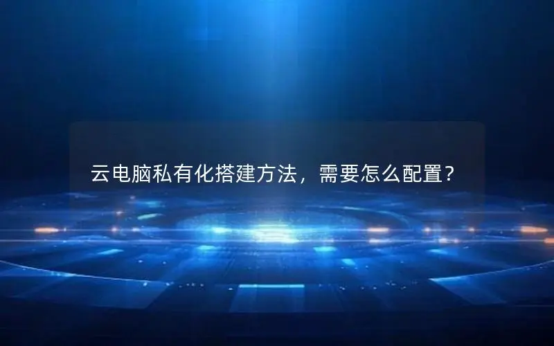 云电脑私有化搭建方法，需要怎么配置？