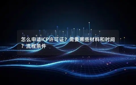 怎么申请ICP许可证？需要哪些材料和时间？流程条件