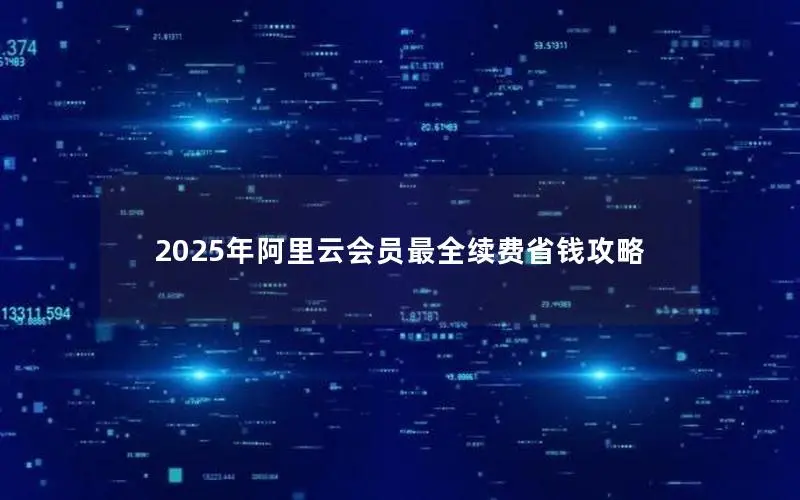 2025年阿里云会员最全续费省钱攻略 2025年阿里云会员最全续费省钱攻略