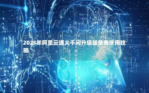 2025年阿里云通义千问升级版免费使用攻略