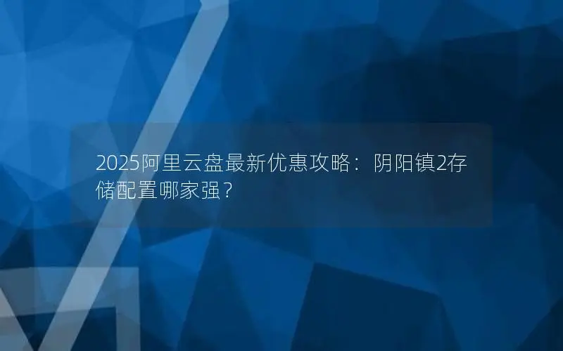 2025阿里云盘最新优惠攻略:阴阳镇2存储配置哪家强? 2025阿里云盘最新优惠攻略:阴阳镇2存储配置哪家强?