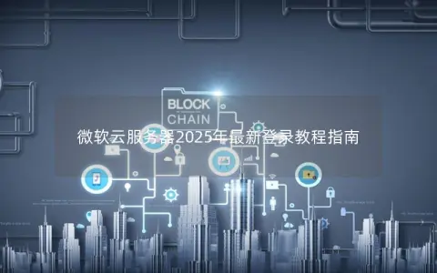 微软云服务器2025年最新登录教程指南 微软云服务器2025年最新登录教程指南