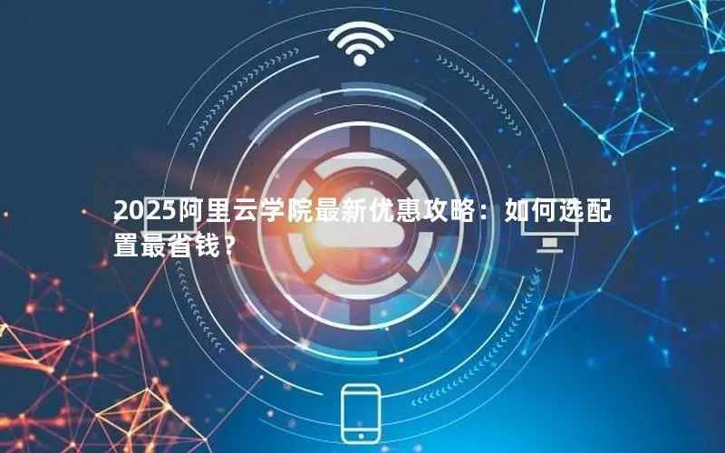2025阿里云学院最新优惠攻略:如何选配置最省钱? 2025阿里云学院最新优惠攻略:如何选配置最省钱?