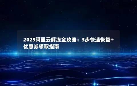 2025阿里云解冻全攻略：3步快速恢复+优惠券领取指南