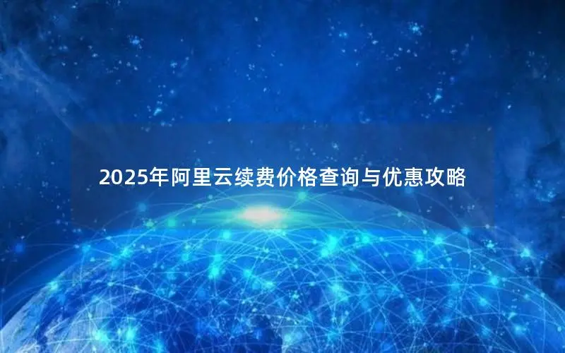 2025年阿里云续费价格查询与优惠攻略