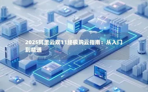 2025阿里云双11终极购云指南：从入门到精通