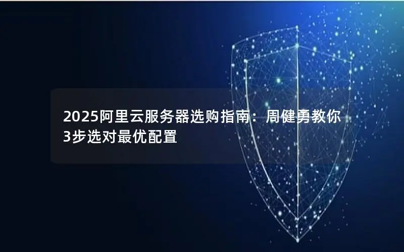 2025阿里云服务器选购指南：周健勇教你3步选对最优配置
