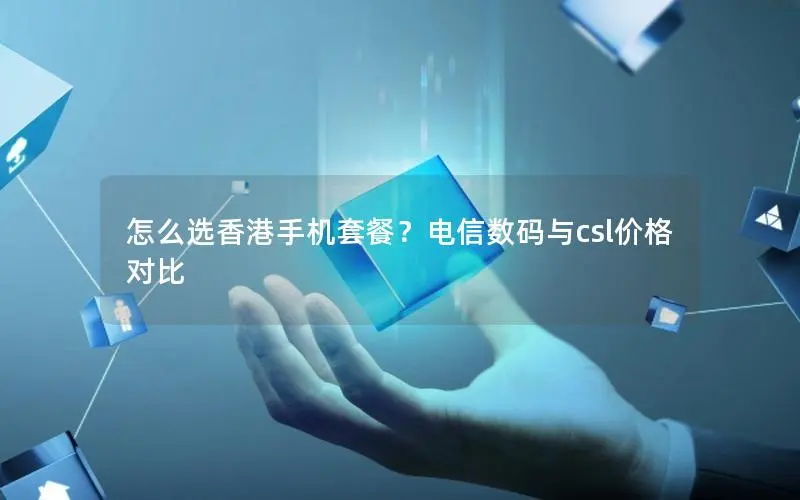怎么选香港手机套餐?电信数码与csl价格对比 怎么选香港手机套餐?电信数码与csl价格对比