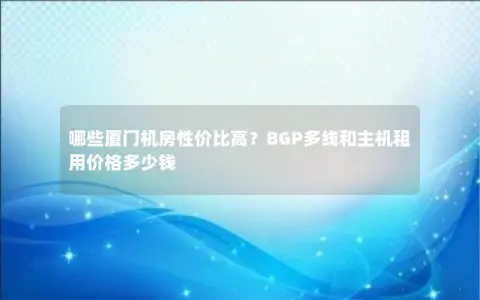 哪些厦门机房性价比高？BGP多线和主机租用价格多少钱