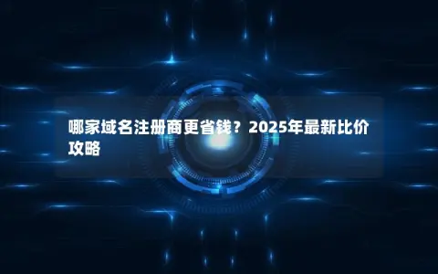 哪家域名注册商更省钱?2025年最新比价攻略 哪家域名注册商更省钱?2025年最新比价攻略