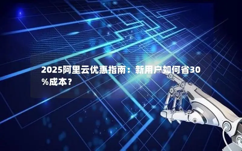 2025阿里云优惠指南：新用户如何省30%成本？