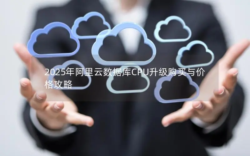 2025年阿里云数据库CPU升级购买与价格攻略 2025年阿里云数据库CPU升级购买与价格攻略