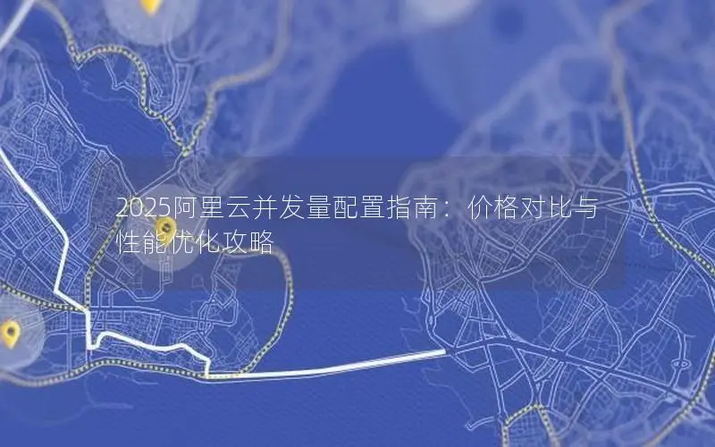 2025阿里云并发量配置指南：价格对比与性能优化攻略