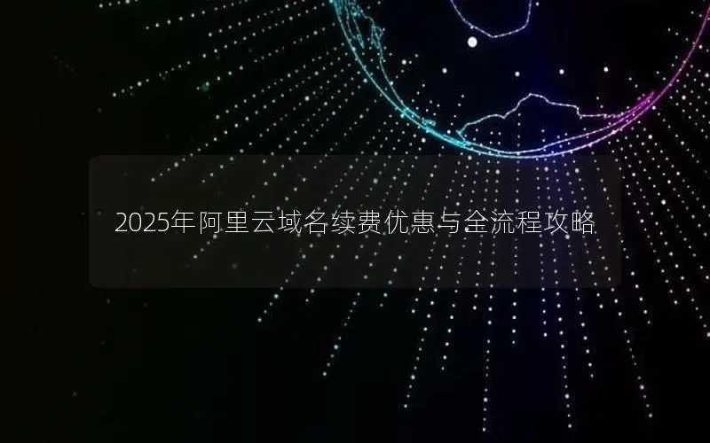 2025年阿里云域名续费优惠与全流程攻略 2025年阿里云域名续费优惠与全流程攻略