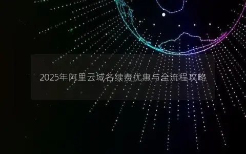 2025年阿里云域名续费优惠与全流程攻略