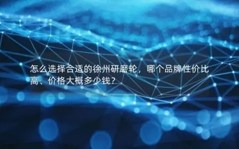 怎么选择合适的徐州研磨轮，哪个品牌性价比高、价格大概多少钱？