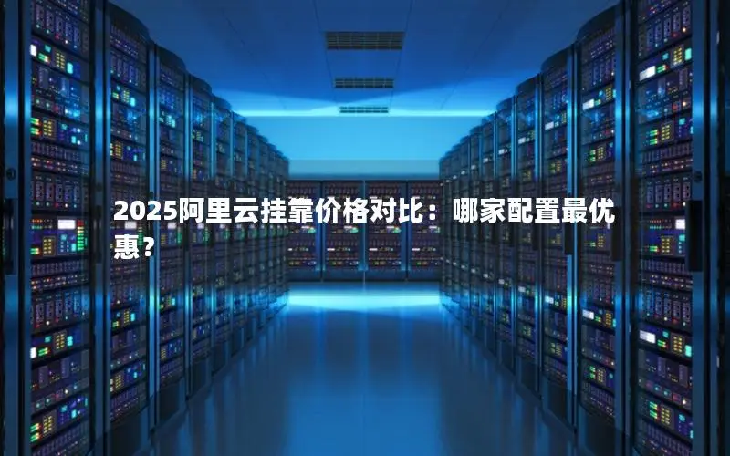 2025阿里云挂靠价格对比:哪家配置最优惠? 2025阿里云挂靠价格对比:哪家配置最优惠?
