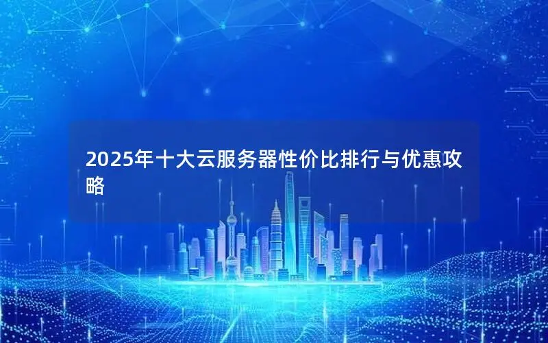 2025年十大云服务器性价比排行与优惠攻略 2025年十大云服务器性价比排行与优惠攻略