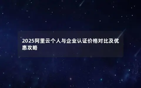 2025阿里云个人与企业认证价格对比及优惠攻略
