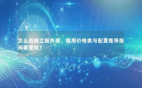 怎么选独立服务器，租用价格表与配置推荐指南哪里找？
