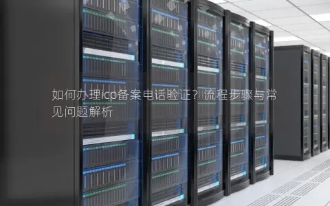 如何办理icp备案电话验证？流程步骤与常见问题解析