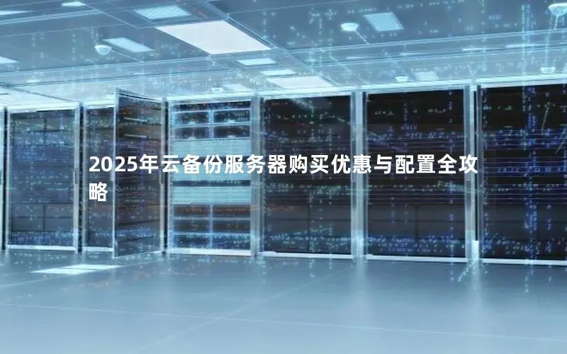 2025年云备份服务器购买优惠与配置全攻略 2025年云备份服务器购买优惠与配置全攻略